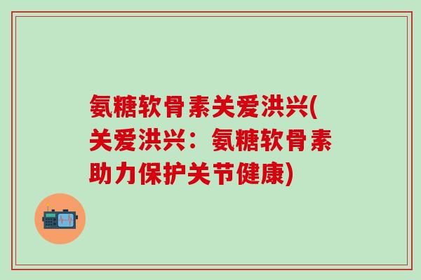 氨糖软骨素关爱洪兴(关爱洪兴:氨糖软骨素助力保护关节健康)-第1张图片-氨糖科普网 氨糖软骨素关爱洪兴(关爱洪兴:氨糖软骨素助力保护关节健康)-第1张图片-氨糖科普网