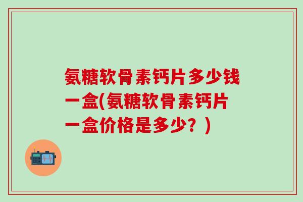 氨糖软骨素钙片多少钱一盒(氨糖软骨素钙片一盒价格是多少?)-第1张图片-氨糖科普网 氨糖软骨素钙片多少钱一盒(氨糖软骨素钙片一盒价格是多少?)-第1张图片-氨糖科普网