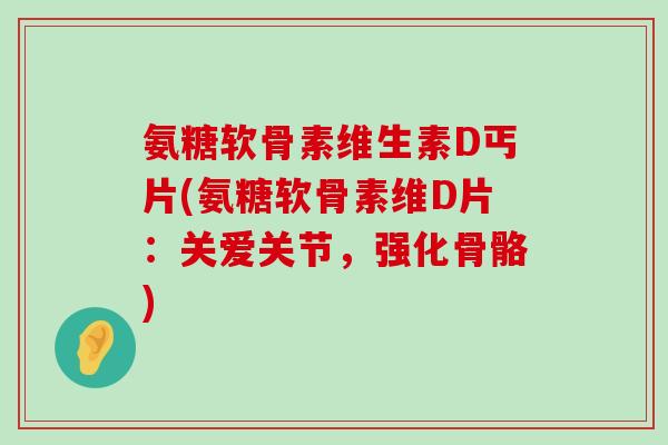 氨糖软骨素维生素D丐片(氨糖软骨素维D片:关爱关节,强化骨骼)-第1张图片-氨糖科普网 氨糖软骨素维生素D丐片(氨糖软骨素维D片:关爱关节,强化骨骼)-第1张图片-氨糖科普网