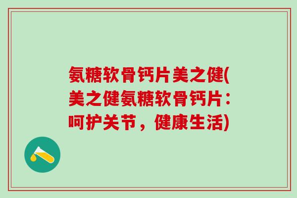 氨糖软骨钙片美之健(美之健氨糖软骨钙片:呵护关节,健康生活)-第1张图片-氨糖科普网 氨糖软骨钙片美之健(美之健氨糖软骨钙片:呵护关节,健康生活)-第1张图片-氨糖科普网