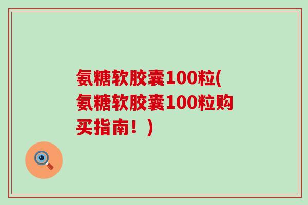氨糖软胶囊100粒(氨糖软胶囊100粒购买指南！)-第1张图片-氨糖科普网