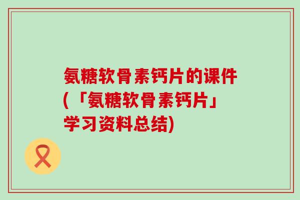 氨糖软骨素钙片的课件(「氨糖软骨素钙片」学习资料总结)-第1张图片-氨糖科普网 氨糖软骨素钙片的课件(「氨糖软骨素钙片」学习资料总结)-第1张图片-氨糖科普网