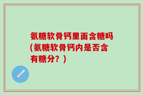 氨糖软骨钙里面含糖吗(氨糖软骨钙内是否含有糖分？)-第1张图片-氨糖科普网