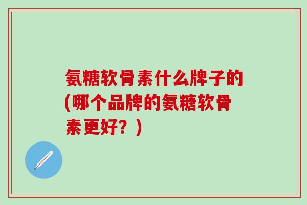 氨糖软骨素什么牌子的(哪个品牌的氨糖软骨素更好?)-第1张图片-氨糖科普网 氨糖软骨素什么牌子的(哪个品牌的氨糖软骨素更好?)-第1张图片-氨糖科普网