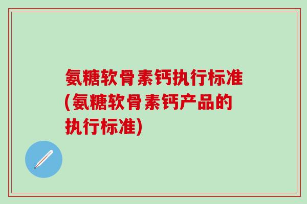 氨糖软骨素钙执行标准(氨糖软骨素钙产品的执行标准)-第1张图片-氨糖科普网 氨糖软骨素钙执行标准(氨糖软骨素钙产品的执行标准)-第1张图片-氨糖科普网