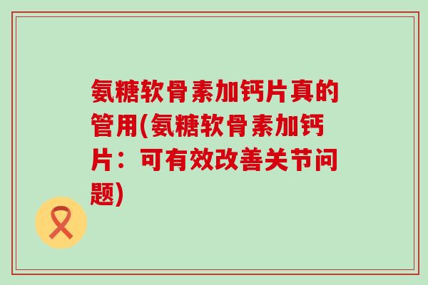 氨糖软骨素加钙片真的管用(氨糖软骨素加钙片:可有效改善关节问题)-第1张图片-氨糖科普网 氨糖软骨素加钙片真的管用(氨糖软骨素加钙片:可有效改善关节问题)-第1张图片-氨糖科普网