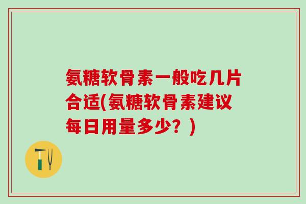 氨糖软骨素一般吃几片合适(氨糖软骨素建议每日用量多少?)-第1张图片-氨糖科普网 氨糖软骨素一般吃几片合适(氨糖软骨素建议每日用量多少?)-第1张图片-氨糖科普网