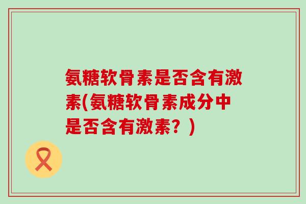 氨糖软骨素是否含有激素(氨糖软骨素成分中是否含有激素？)-第1张图片-氨糖科普网