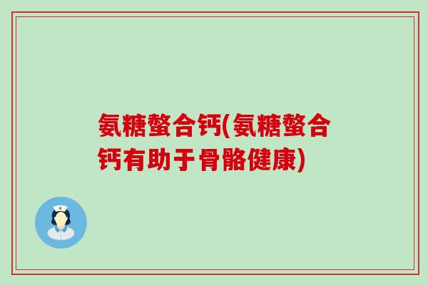 氨糖螫合钙(氨糖螫合钙有助于骨骼健康)-第1张图片-氨糖科普网 氨糖螫合钙(氨糖螫合钙有助于骨骼健康)-第1张图片-氨糖科普网