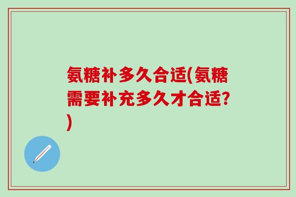 氨糖补多久合适(氨糖需要补充多久才合适?)-第1张图片-氨糖科普网 氨糖补多久合适(氨糖需要补充多久才合适?)-第1张图片-氨糖科普网