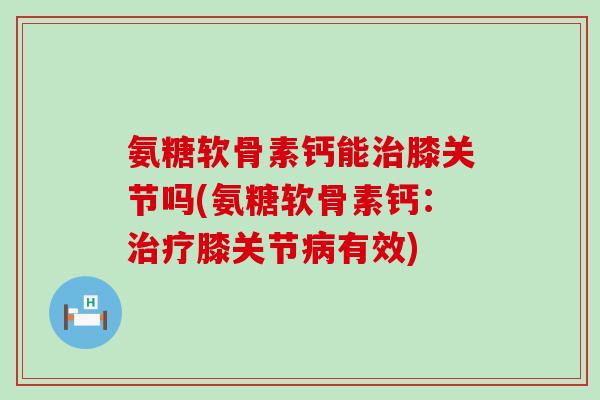 氨糖软骨素钙能治膝关节吗(氨糖软骨素钙:治疗膝关节病有效)-第1张图片-氨糖科普网 氨糖软骨素钙能治膝关节吗(氨糖软骨素钙:治疗膝关节病有效)-第1张图片-氨糖科普网