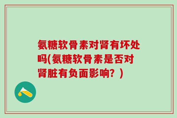 氨糖软骨素对肾有坏处吗(氨糖软骨素是否对肾脏有负面影响?)-第1张图片-氨糖科普网 氨糖软骨素对肾有坏处吗(氨糖软骨素是否对肾脏有负面影响?)-第1张图片-氨糖科普网