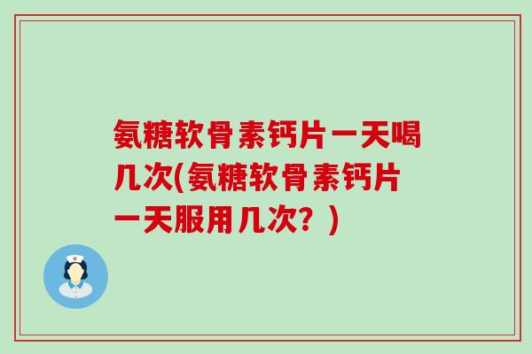 氨糖软骨素钙片一天喝几次(氨糖软骨素钙片一天服用几次?)-第1张图片-氨糖科普网 氨糖软骨素钙片一天喝几次(氨糖软骨素钙片一天服用几次?)-第1张图片-氨糖科普网