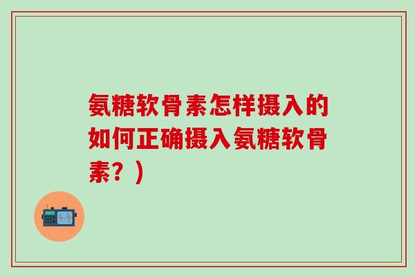 氨糖软骨素怎样摄入的如何正确摄入氨糖软骨素?)-第1张图片-氨糖科普网 氨糖软骨素怎样摄入的如何正确摄入氨糖软骨素?)-第1张图片-氨糖科普网