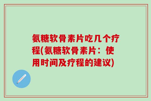 氨糖软骨素片吃几个疗程(氨糖软骨素片:使用时间及疗程的建议)-第1张图片-氨糖科普网 氨糖软骨素片吃几个疗程(氨糖软骨素片:使用时间及疗程的建议)-第1张图片-氨糖科普网