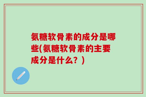 氨糖软骨素的成分是哪些(氨糖软骨素的主要成分是什么?)-第1张图片-氨糖科普网 氨糖软骨素的成分是哪些(氨糖软骨素的主要成分是什么?)-第1张图片-氨糖科普网
