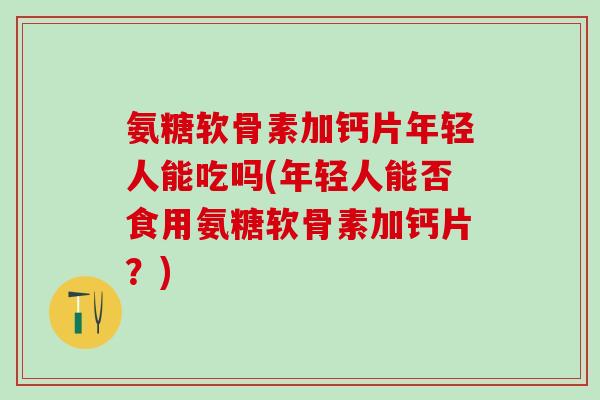 氨糖软骨素加钙片年轻人能吃吗(年轻人能否食用氨糖软骨素加钙片?)-第1张图片-氨糖科普网 氨糖软骨素加钙片年轻人能吃吗(年轻人能否食用氨糖软骨素加钙片?)-第1张图片-氨糖科普网