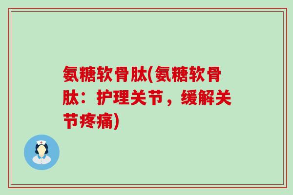 氨糖软骨肽(氨糖软骨肽:护理关节,缓解关节疼痛)-第1张图片-氨糖科普网 氨糖软骨肽(氨糖软骨肽:护理关节,缓解关节疼痛)-第1张图片-氨糖科普网