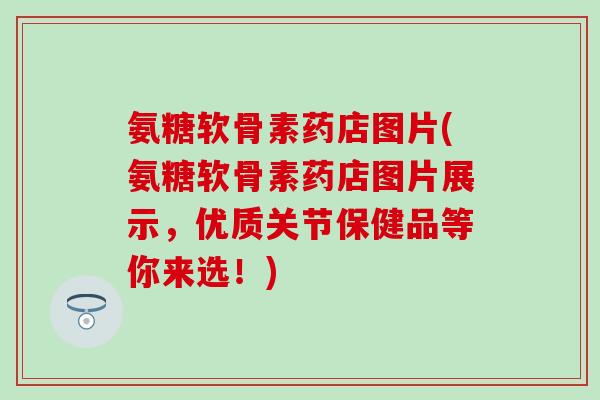 氨糖软骨素药店图片(氨糖软骨素药店图片展示,优质关节保健品等你来选!)-第1张图片-氨糖科普网 氨糖软骨素药店图片(氨糖软骨素药店图片展示,优质关节保健品等你来选!)-第1张图片-氨糖科普网