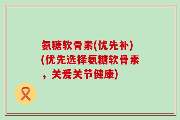 氨糖软骨素(优先补)(优先选择氨糖软骨素,关爱关节健康)-第1张图片-氨糖科普网 氨糖软骨素(优先补)(优先选择氨糖软骨素,关爱关节健康)-第1张图片-氨糖科普网