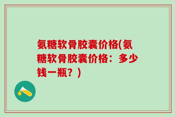 氨糖软骨胶囊价格(氨糖软骨胶囊价格:多少钱一瓶?)-第1张图片-氨糖科普网 氨糖软骨胶囊价格(氨糖软骨胶囊价格:多少钱一瓶?)-第1张图片-氨糖科普网
