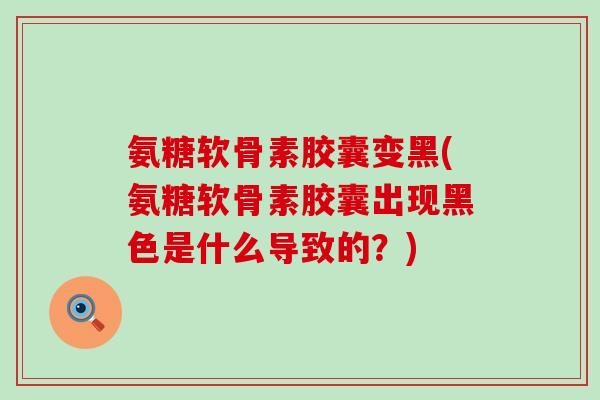 氨糖软骨素胶囊变黑(氨糖软骨素胶囊出现黑色是什么导致的?)-第1张图片-氨糖科普网 氨糖软骨素胶囊变黑(氨糖软骨素胶囊出现黑色是什么导致的?)-第1张图片-氨糖科普网