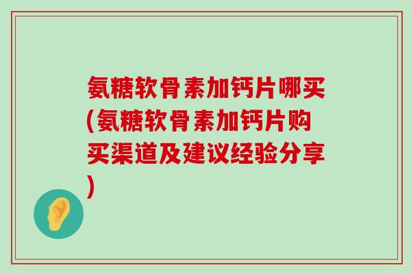 氨糖软骨素加钙片哪买(氨糖软骨素加钙片购买渠道及建议经验分享)-第1张图片-氨糖科普网 氨糖软骨素加钙片哪买(氨糖软骨素加钙片购买渠道及建议经验分享)-第1张图片-氨糖科普网