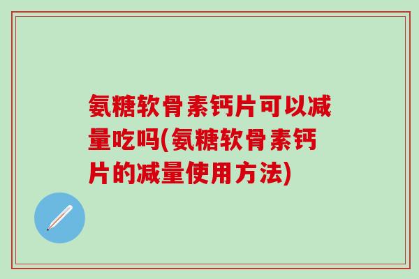 氨糖软骨素钙片可以减量吃吗(氨糖软骨素钙片的减量使用方法)-第1张图片-氨糖科普网 氨糖软骨素钙片可以减量吃吗(氨糖软骨素钙片的减量使用方法)-第1张图片-氨糖科普网