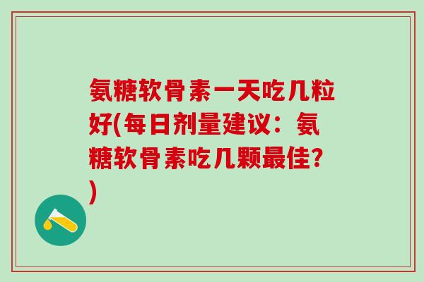 氨糖软骨素一天吃几粒好(每日剂量建议:氨糖软骨素吃几颗最佳?)-第1张图片-氨糖科普网 氨糖软骨素一天吃几粒好(每日剂量建议:氨糖软骨素吃几颗最佳?)-第1张图片-氨糖科普网