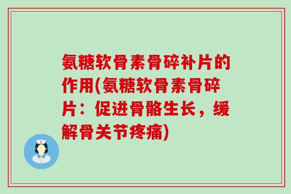 氨糖软骨素骨碎补片的作用(氨糖软骨素骨碎片:促进骨骼生长,缓解骨关节疼痛)-第1张图片-氨糖科普网 氨糖软骨素骨碎补片的作用(氨糖软骨素骨碎片:促进骨骼生长,缓解骨关节疼痛)-第1张图片-氨糖科普网