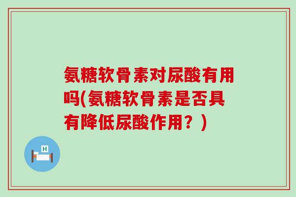 氨糖软骨素对尿酸有用吗(氨糖软骨素是否具有降低尿酸作用?)-第1张图片-氨糖科普网 氨糖软骨素对尿酸有用吗(氨糖软骨素是否具有降低尿酸作用?)-第1张图片-氨糖科普网