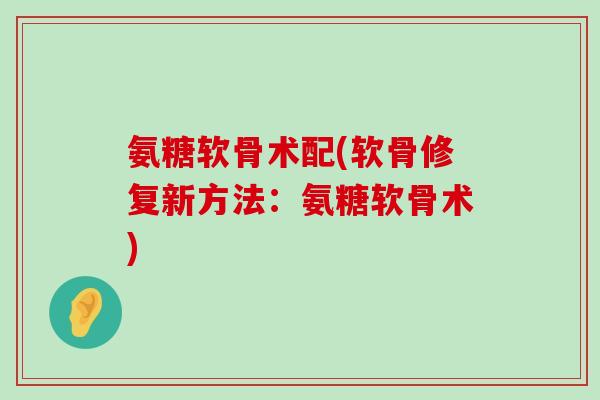 氨糖软骨术配(软骨修复新方法:氨糖软骨术)-第1张图片-氨糖科普网 氨糖软骨术配(软骨修复新方法:氨糖软骨术)-第1张图片-氨糖科普网