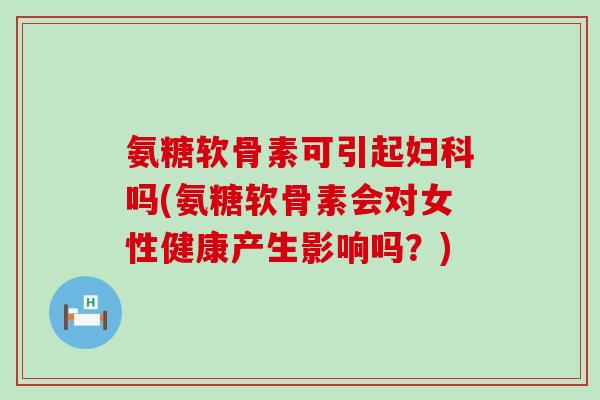 氨糖软骨素可引起妇科吗(氨糖软骨素会对女性健康产生影响吗?)-第1张图片-氨糖科普网 氨糖软骨素可引起妇科吗(氨糖软骨素会对女性健康产生影响吗?)-第1张图片-氨糖科普网