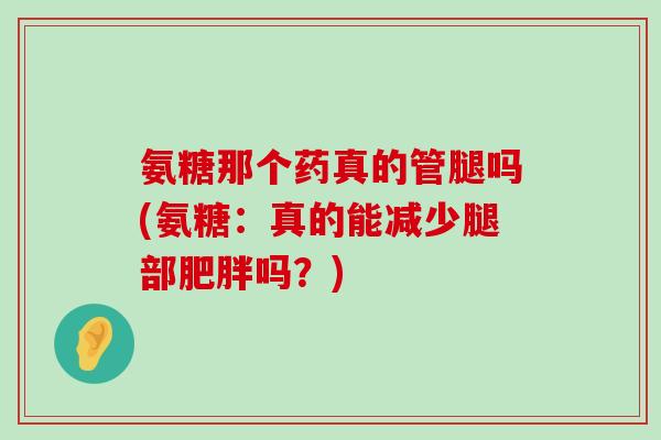 氨糖那个药真的管腿吗(氨糖:真的能减少腿部肥胖吗?)-第1张图片-氨糖科普网 氨糖那个药真的管腿吗(氨糖:真的能减少腿部肥胖吗?)-第1张图片-氨糖科普网