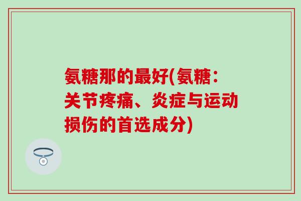 氨糖那的最好(氨糖:关节疼痛、炎症与运动损伤的首选成分)-第1张图片-氨糖科普网 氨糖那的最好(氨糖:关节疼痛、炎症与运动损伤的首选成分)-第1张图片-氨糖科普网