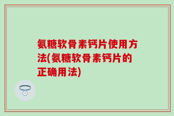 氨糖软骨素钙片使用方法(氨糖软骨素钙片的正确用法)-第1张图片-氨糖科普网 氨糖软骨素钙片使用方法(氨糖软骨素钙片的正确用法)-第1张图片-氨糖科普网