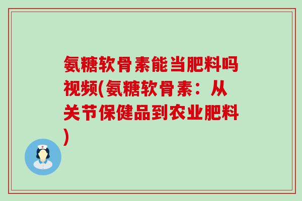 氨糖软骨素能当肥料吗视频(氨糖软骨素：从关节保健品到农业肥料)-第1张图片-氨糖科普网