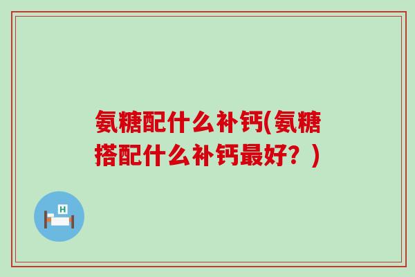 氨糖配什么补钙(氨糖搭配什么补钙最好？)-第1张图片-氨糖科普网