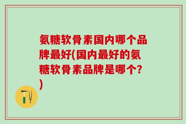 氨糖软骨素国内哪个品牌最好(国内最好的氨糖软骨素品牌是哪个?)-第1张图片-氨糖科普网 氨糖软骨素国内哪个品牌最好(国内最好的氨糖软骨素品牌是哪个?)-第1张图片-氨糖科普网