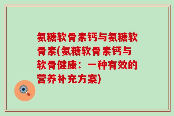 氨糖软骨素钙与氨糖软骨素(氨糖软骨素钙与软骨健康:一种有效的营养补充方案)-第1张图片-氨糖科普网 氨糖软骨素钙与氨糖软骨素(氨糖软骨素钙与软骨健康:一种有效的营养补充方案)-第1张图片-氨糖科普网