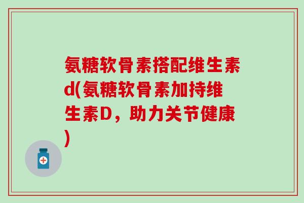 氨糖软骨素搭配维生素d(氨糖软骨素加持维生素D,助力关节健康)-第1张图片-氨糖科普网 氨糖软骨素搭配维生素d(氨糖软骨素加持维生素D,助力关节健康)-第1张图片-氨糖科普网