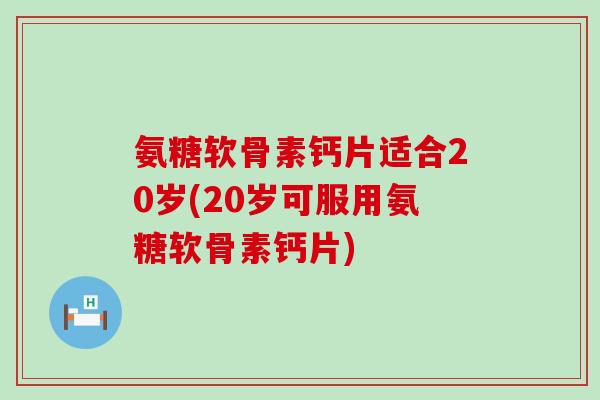 氨糖软骨素钙片适合20岁(20岁可服用氨糖软骨素钙片)-第1张图片-氨糖科普网 氨糖软骨素钙片适合20岁(20岁可服用氨糖软骨素钙片)-第1张图片-氨糖科普网