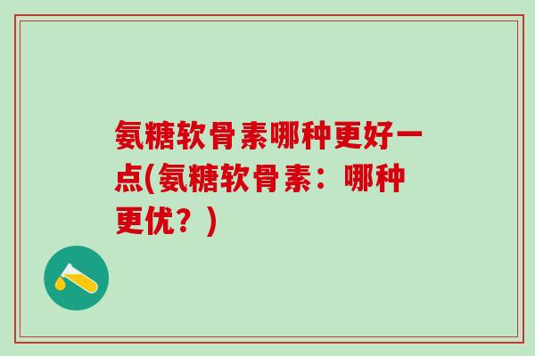 氨糖软骨素哪种更好一点(氨糖软骨素:哪种更优?)-第1张图片-氨糖科普网 氨糖软骨素哪种更好一点(氨糖软骨素:哪种更优?)-第1张图片-氨糖科普网
