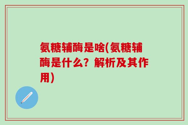 氨糖辅酶是啥(氨糖辅酶是什么?解析及其作用)-第1张图片-氨糖科普网 氨糖辅酶是啥(氨糖辅酶是什么?解析及其作用)-第1张图片-氨糖科普网