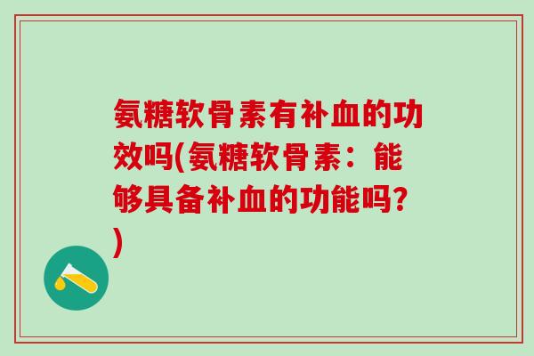 氨糖软骨素有补血的功效吗(氨糖软骨素:能够具备补血的功能吗?)-第1张图片-氨糖科普网 氨糖软骨素有补血的功效吗(氨糖软骨素:能够具备补血的功能吗?)-第1张图片-氨糖科普网