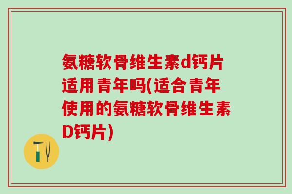 氨糖软骨维生素d钙片适用青年吗(适合青年使用的氨糖软骨维生素D钙片)-第1张图片-氨糖科普网 氨糖软骨维生素d钙片适用青年吗(适合青年使用的氨糖软骨维生素D钙片)-第1张图片-氨糖科普网