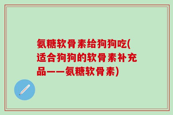 氨糖软骨素给狗狗吃(适合狗狗的软骨素补充品——氨糖软骨素)-第1张图片-氨糖科普网 氨糖软骨素给狗狗吃(适合狗狗的软骨素补充品——氨糖软骨素)-第1张图片-氨糖科普网