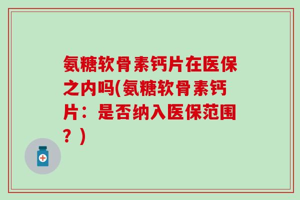 氨糖软骨素钙片在医保之内吗(氨糖软骨素钙片:是否纳入医保范围?)-第1张图片-氨糖科普网 氨糖软骨素钙片在医保之内吗(氨糖软骨素钙片:是否纳入医保范围?)-第1张图片-氨糖科普网
