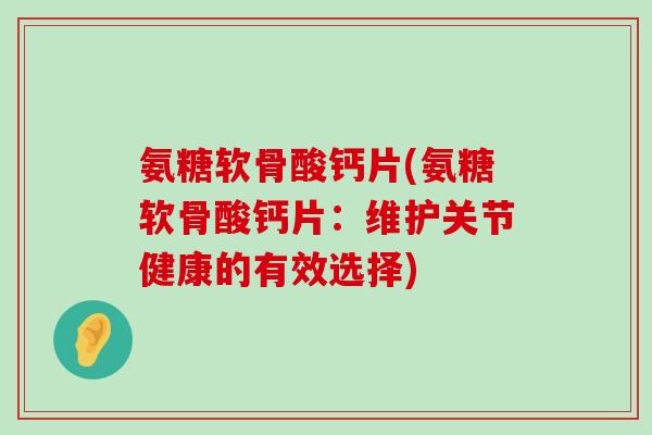 氨糖软骨酸钙片(氨糖软骨酸钙片:维护关节健康的有效选择)-第1张图片-氨糖科普网 氨糖软骨酸钙片(氨糖软骨酸钙片:维护关节健康的有效选择)-第1张图片-氨糖科普网