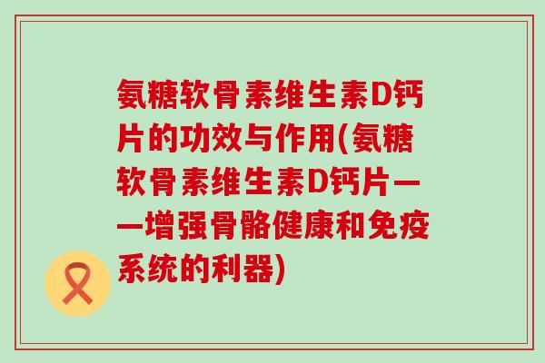 氨糖软骨素维生素D钙片的功效与作用(氨糖软骨素维生素D钙片——增强骨骼健康和免疫系统的利器)-第1张图片-氨糖科普网 氨糖软骨素维生素D钙片的功效与作用(氨糖软骨素维生素D钙片——增强骨骼健康和免疫系统的利器)-第1张图片-氨糖科普网